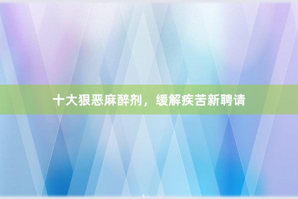 十大狠恶麻醉剂，缓解疾苦新聘请