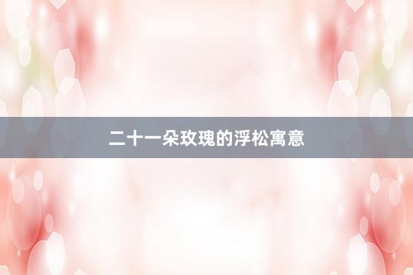 二十一朵玫瑰的浮松寓意