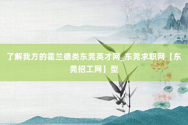了解我方的霍兰德类东莞英才网_东莞求职网【东莞招工网】型