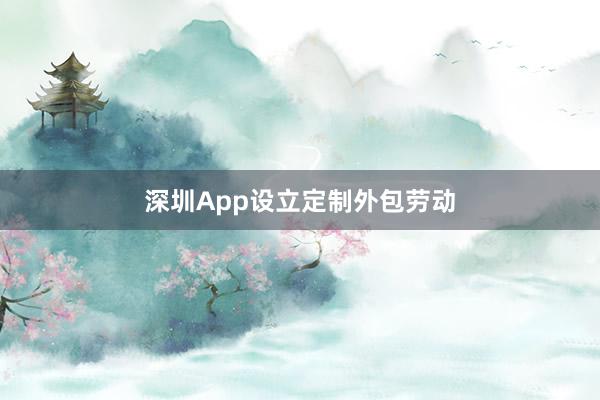 深圳App设立定制外包劳动